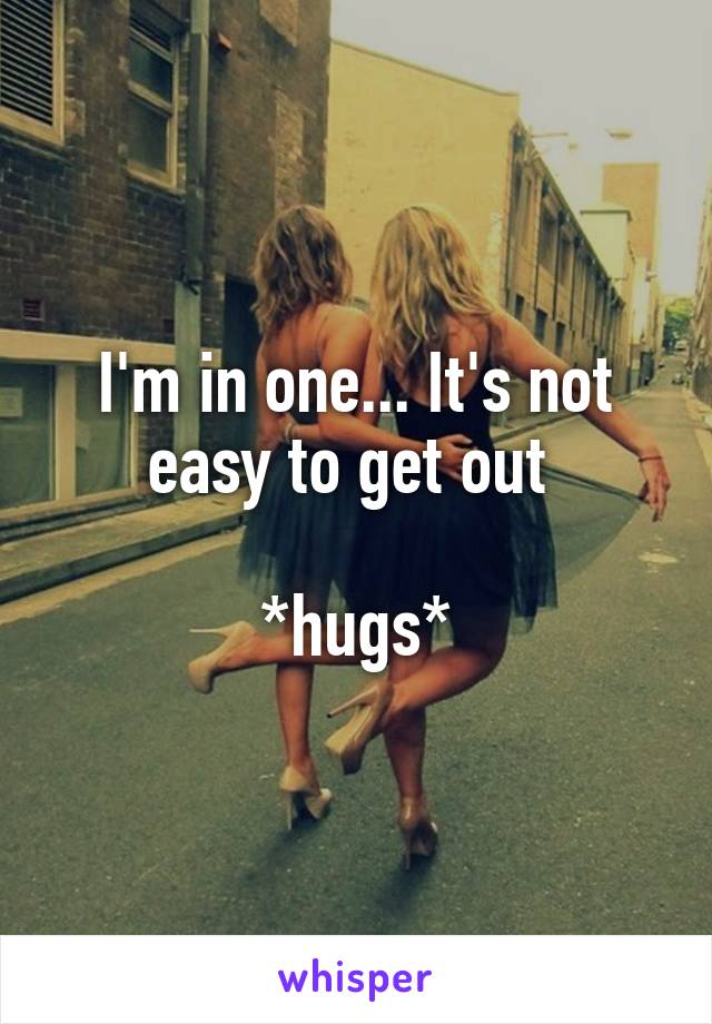 I'm in one... It's not easy to get out 

*hugs*