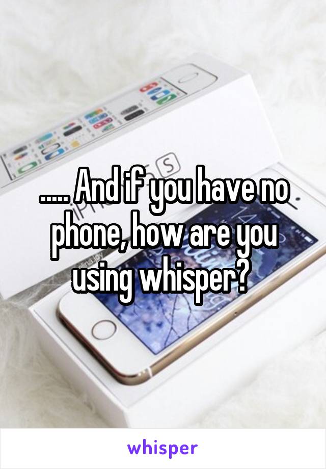 ..... And if you have no phone, how are you using whisper? 