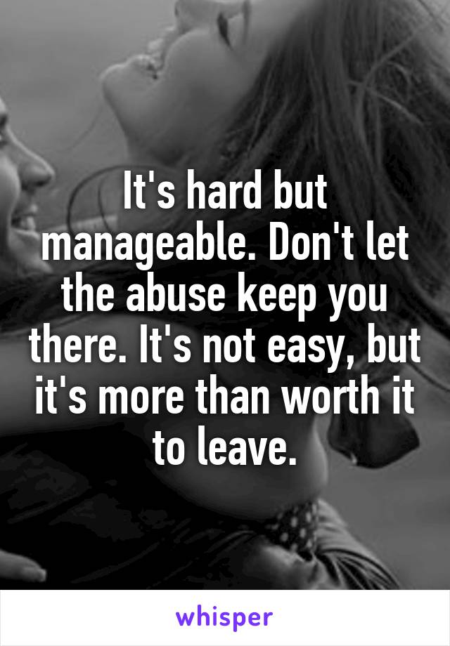 It's hard but manageable. Don't let the abuse keep you there. It's not easy, but it's more than worth it to leave.