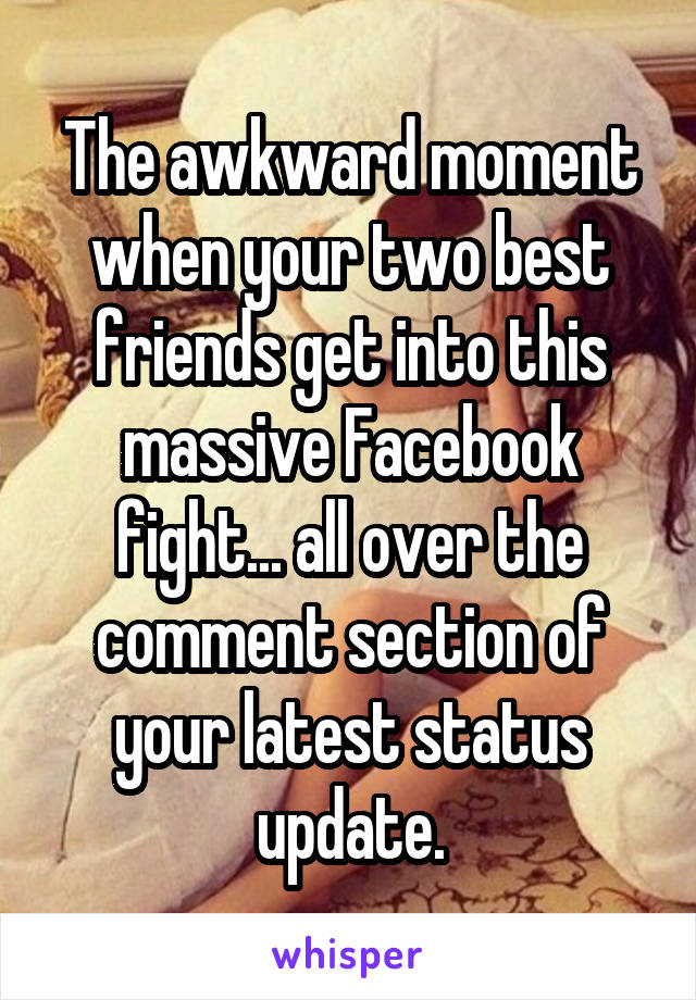 The awkward moment when your two best friends get into this massive Facebook fight... all over the comment section of your latest status update.