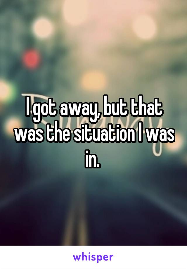 I got away, but that was the situation I was in. 