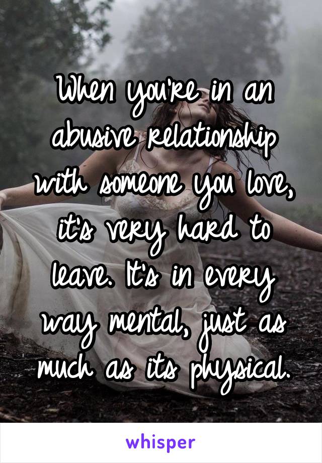 When you're in an abusive relationship with someone you love, it's very hard to leave. It's in every way mental, just as much as its physical.