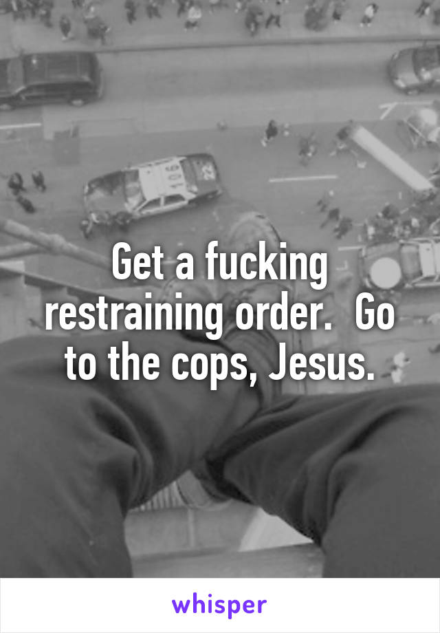 Get a fucking restraining order.  Go to the cops, Jesus.