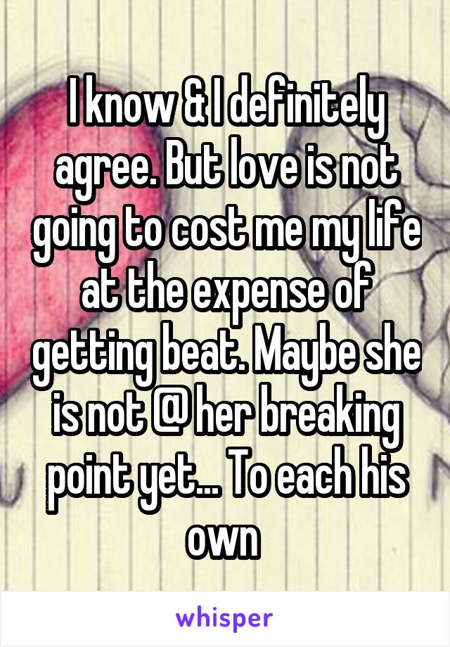 I know & I definitely agree. But love is not going to cost me my life at the expense of getting beat. Maybe she is not @ her breaking point yet... To each his own 