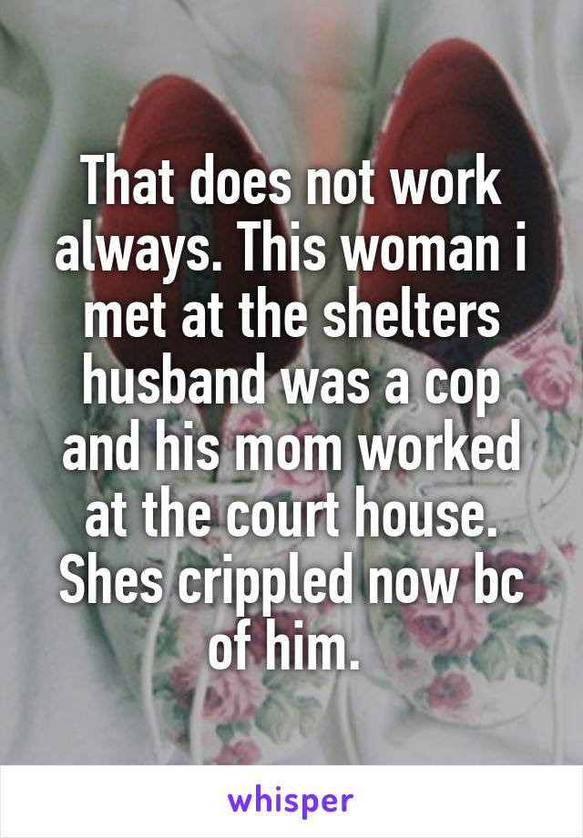 That does not work always. This woman i met at the shelters husband was a cop and his mom worked at the court house. Shes crippled now bc of him. 