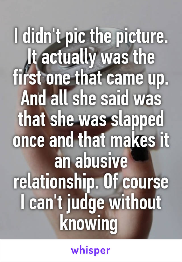 I didn't pic the picture. It actually was the first one that came up. And all she said was that she was slapped once and that makes it an abusive relationship. Of course I can't judge without knowing 