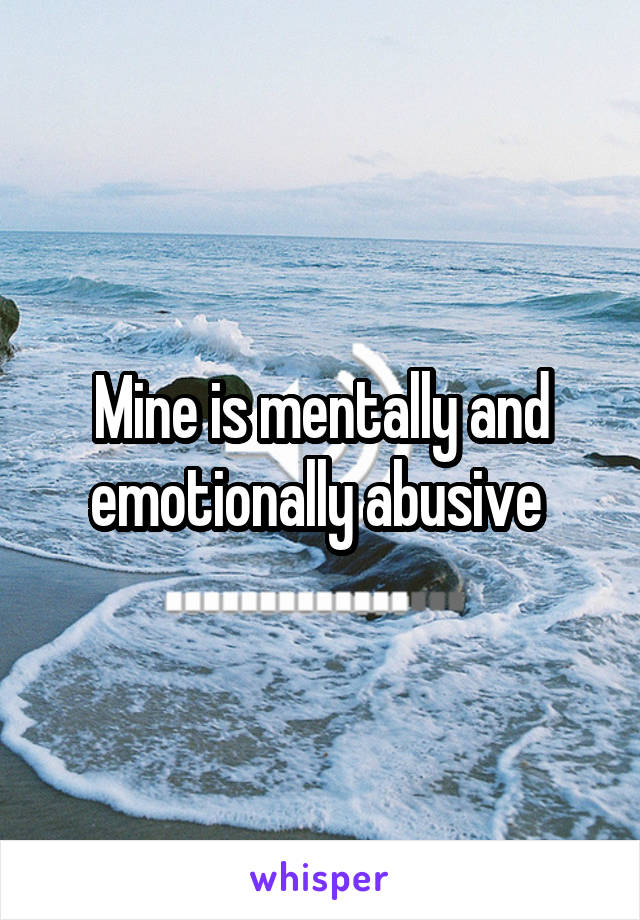 Mine is mentally and emotionally abusive 