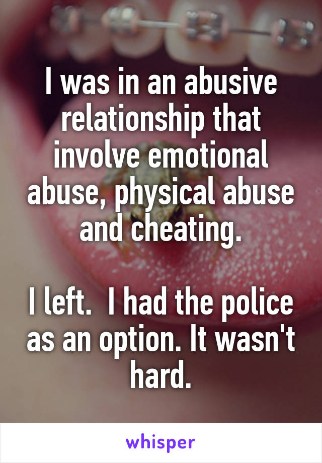 I was in an abusive relationship that involve emotional abuse, physical abuse and cheating.

I left.  I had the police as an option. It wasn't hard.