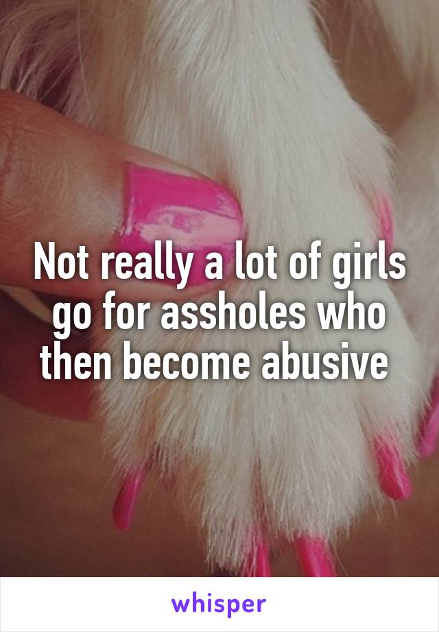 Not really a lot of girls go for assholes who then become abusive 