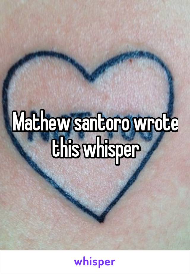 Mathew santoro wrote this whisper