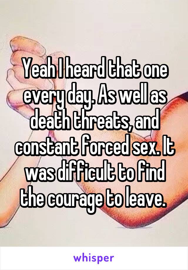 Yeah I heard that one every day. As well as death threats, and constant forced sex. It was difficult to find the courage to leave. 