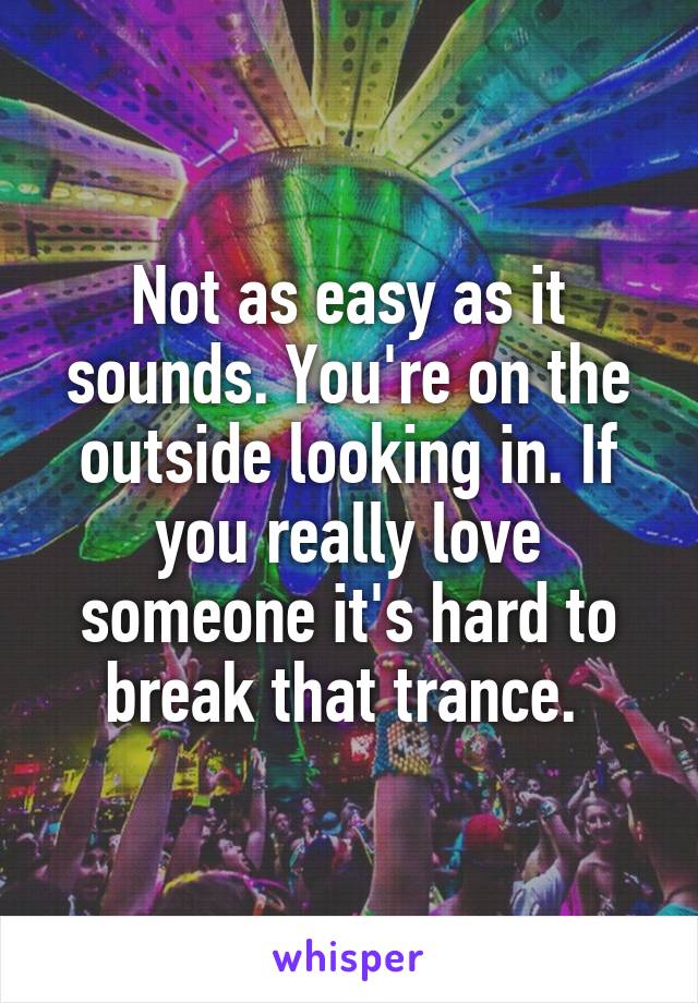 Not as easy as it sounds. You're on the outside looking in. If you really love someone it's hard to break that trance. 