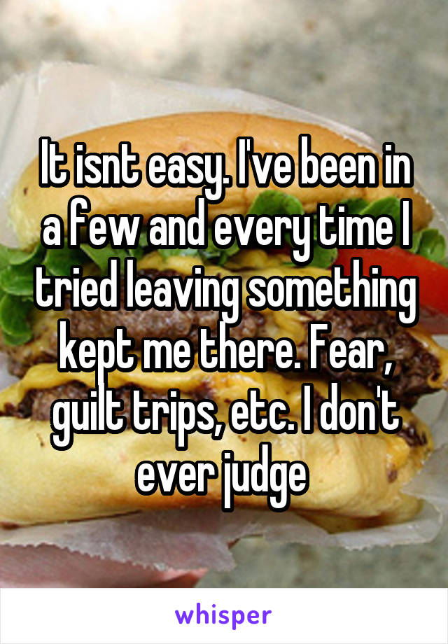 It isnt easy. I've been in a few and every time I tried leaving something kept me there. Fear, guilt trips, etc. I don't ever judge 