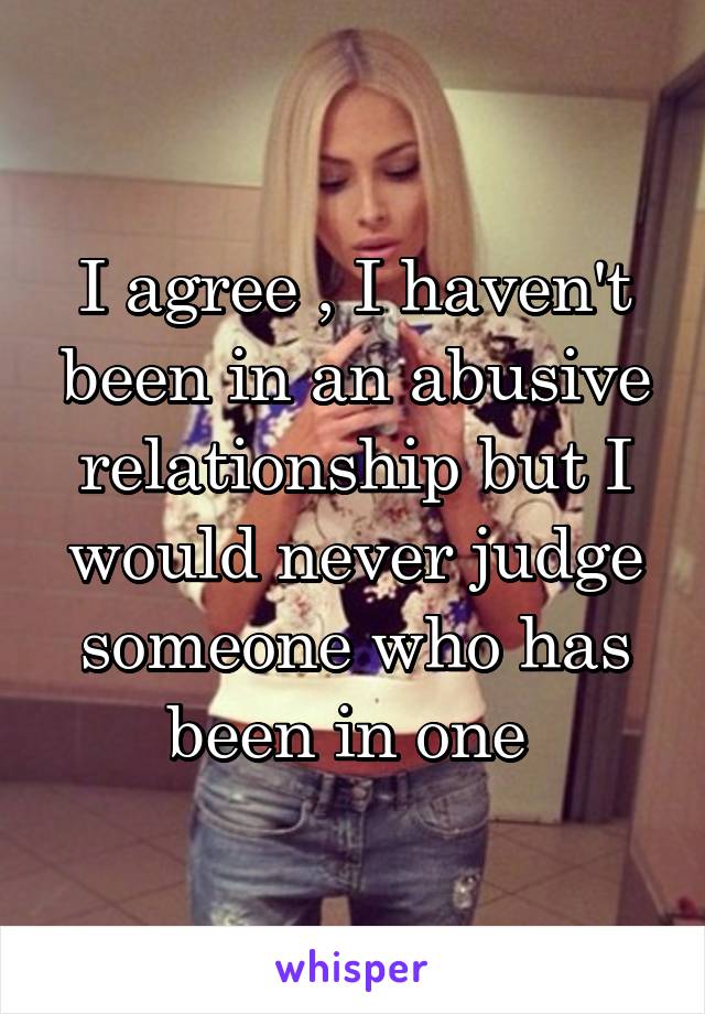 I agree , I haven't been in an abusive relationship but I would never judge someone who has been in one 