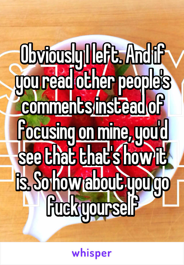 Obviously I left. And if you read other people's comments instead of focusing on mine, you'd see that that's how it is. So how about you go fuck yourself