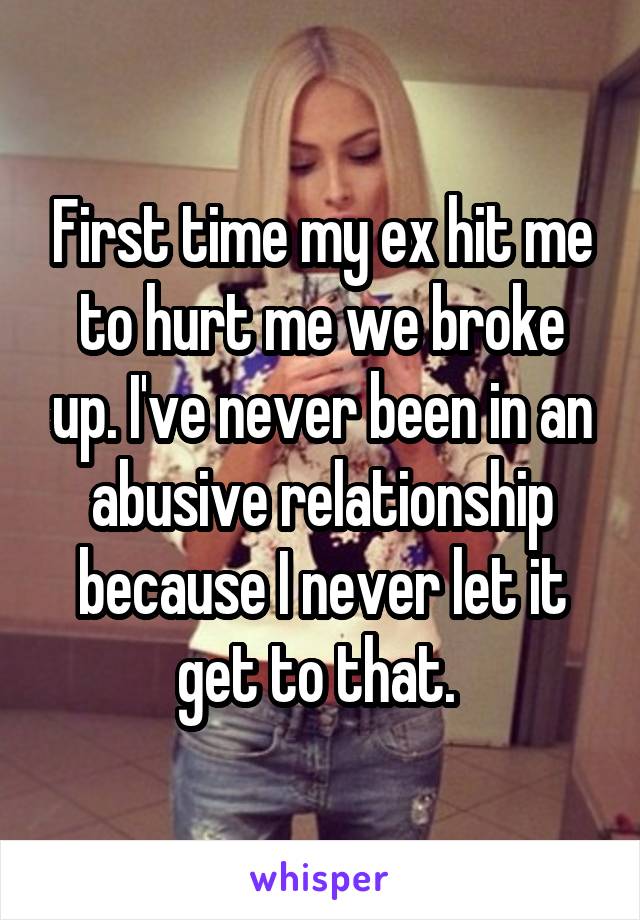 First time my ex hit me to hurt me we broke up. I've never been in an abusive relationship because I never let it get to that. 