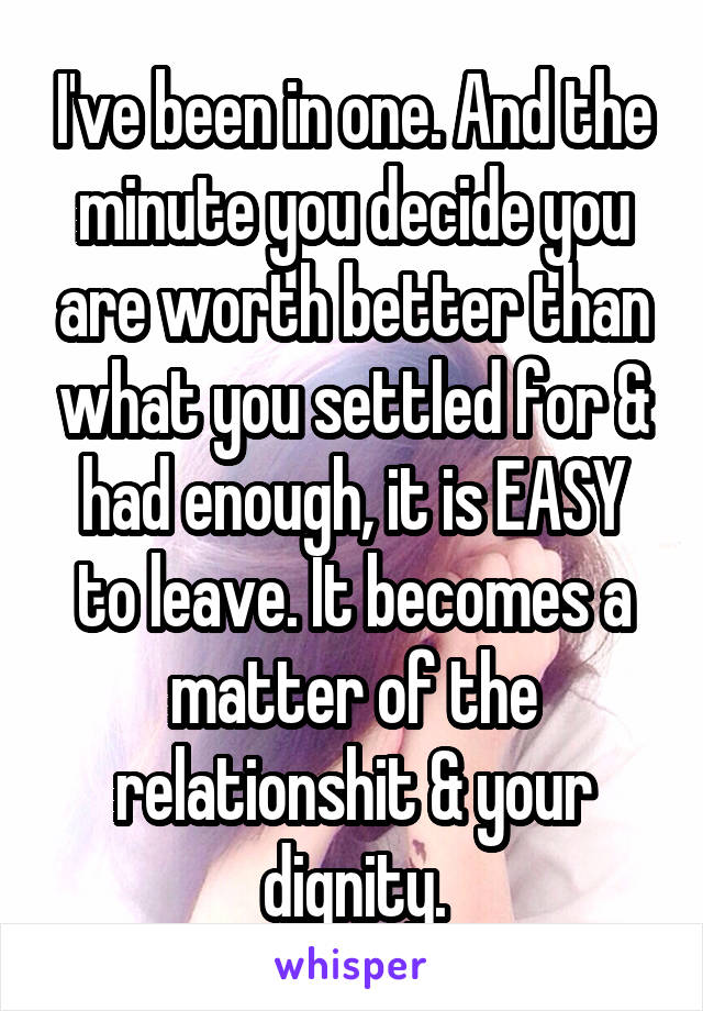 I've been in one. And the minute you decide you are worth better than what you settled for & had enough, it is EASY to leave. It becomes a matter of the relationshit & your dignity.