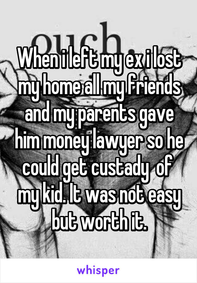 When i left my ex i lost my home all my friends and my parents gave him money lawyer so he could get custady  of  my kid. It was not easy but worth it.