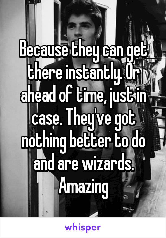 Because they can get there instantly. Or ahead of time, just in case. They've got nothing better to do and are wizards. Amazing