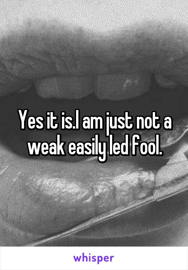 Yes it is.I am just not a weak easily led fool.