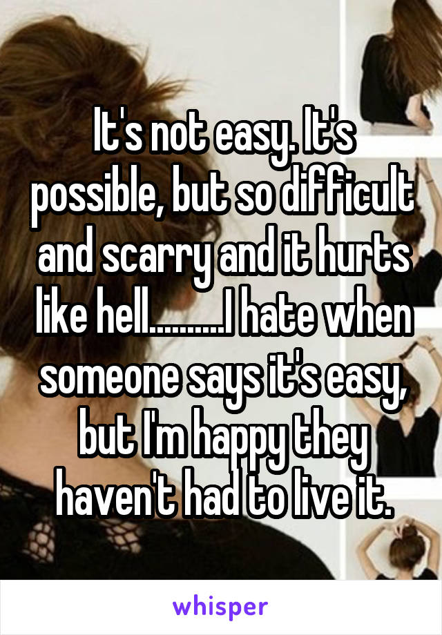 It's not easy. It's possible, but so difficult and scarry and it hurts like hell..........I hate when someone says it's easy, but I'm happy they haven't had to live it.