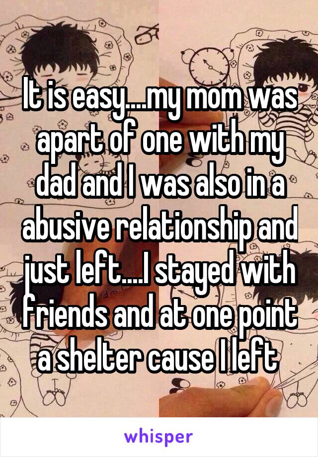 It is easy....my mom was apart of one with my dad and I was also in a abusive relationship and just left....I stayed with friends and at one point a shelter cause I left 