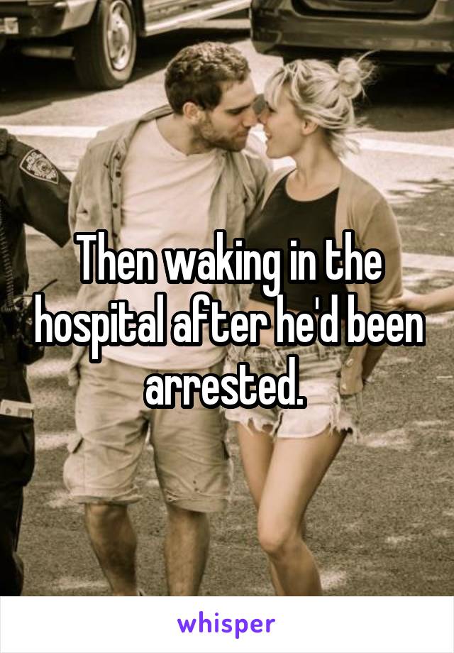 Then waking in the hospital after he'd been arrested. 