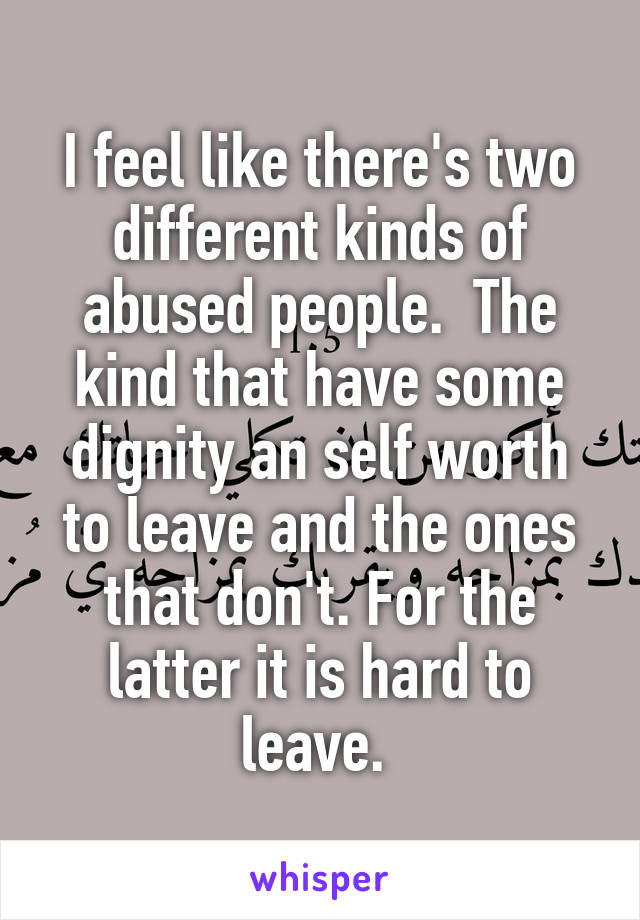 I feel like there's two different kinds of abused people.  The kind that have some dignity an self worth to leave and the ones that don't. For the latter it is hard to leave. 