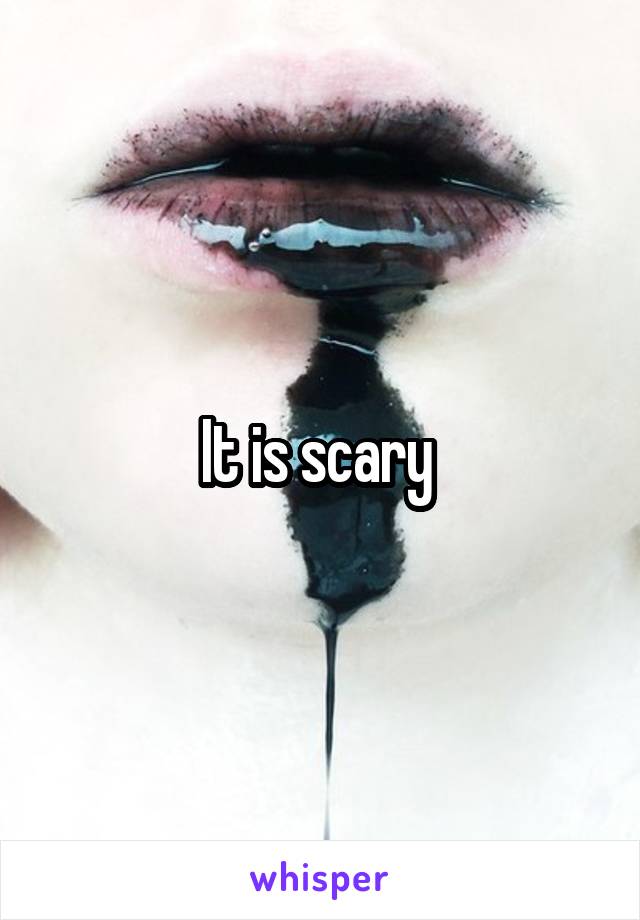 It is scary 