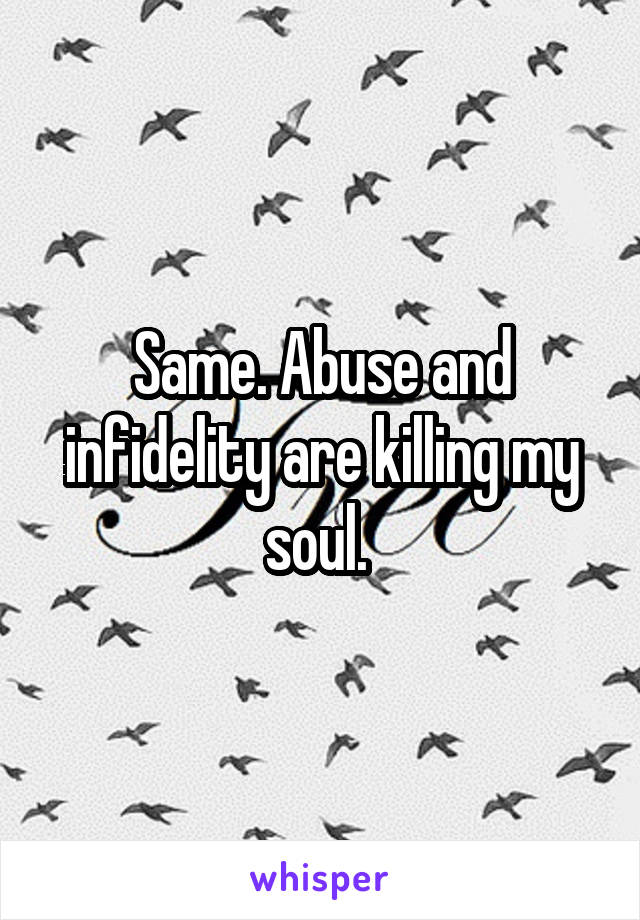 Same. Abuse and infidelity are killing my soul. 