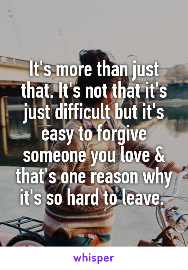 It's more than just that. It's not that it's just difficult but it's easy to forgive someone you love & that's one reason why it's so hard to leave. 