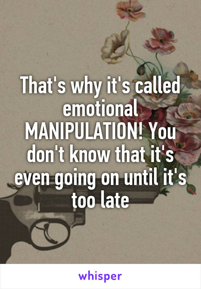 That's why it's called emotional MANIPULATION! You don't know that it's even going on until it's too late