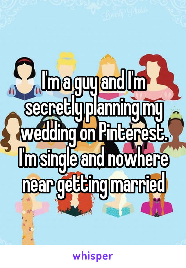I'm a guy and I'm secretly planning my wedding on Pinterest. I'm single and nowhere near getting married