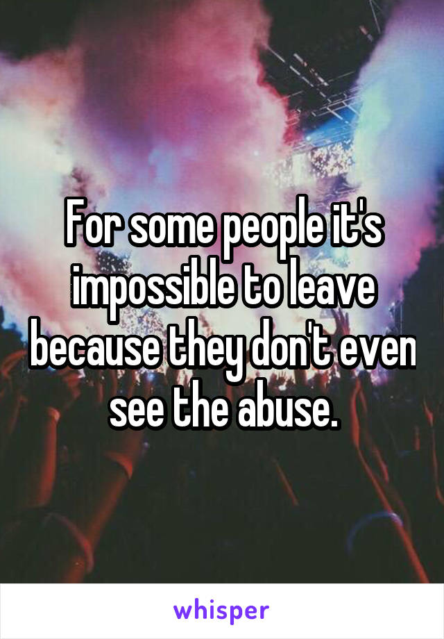 For some people it's impossible to leave because they don't even see the abuse.