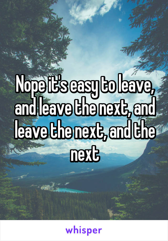 Nope it's easy to leave, and leave the next, and leave the next, and the next