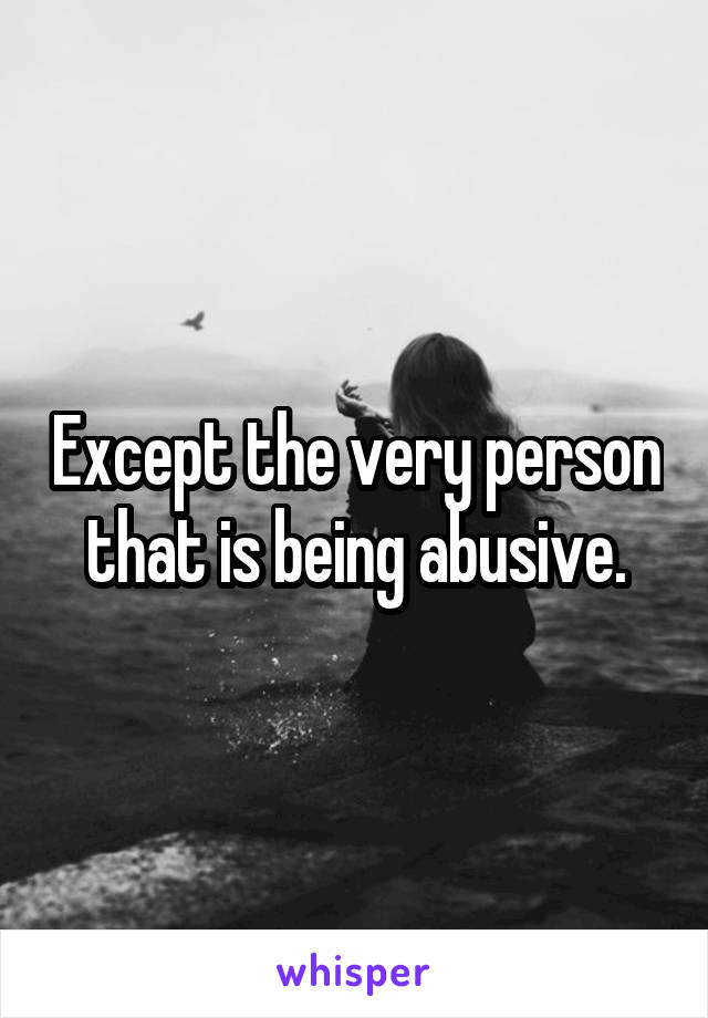 Except the very person that is being abusive.