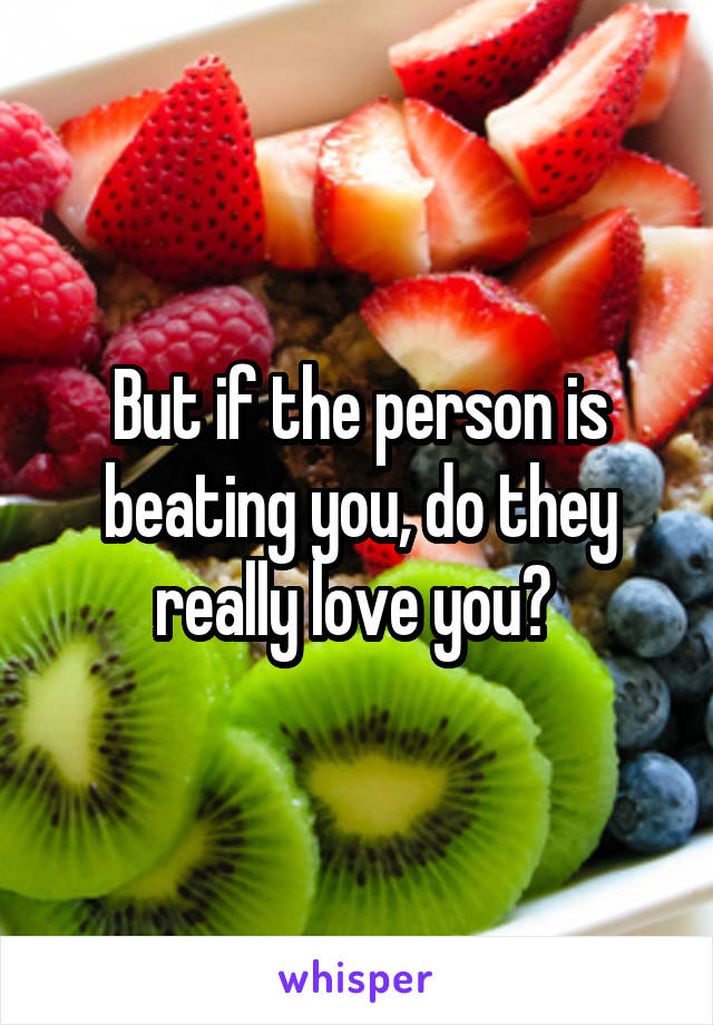 But if the person is beating you, do they really love you? 