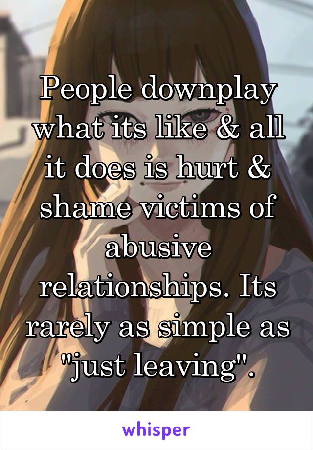 People downplay what its like & all it does is hurt & shame victims of abusive relationships. Its rarely as simple as "just leaving".