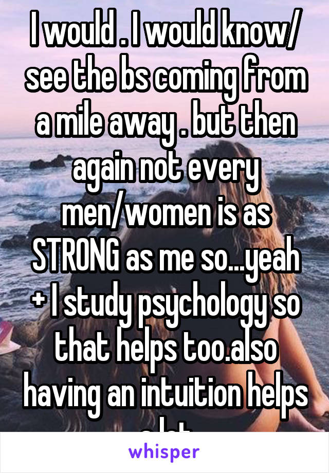 I would . I would know/ see the bs coming from a mile away . but then again not every men/women is as STRONG as me so...yeah + I study psychology so that helps too.also having an intuition helps a lot