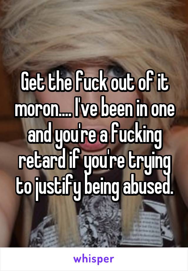 Get the fuck out of it moron.... I've been in one and you're a fucking retard if you're trying to justify being abused.