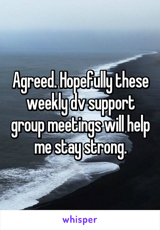 Agreed. Hopefully these weekly dv support group meetings will help me stay strong.