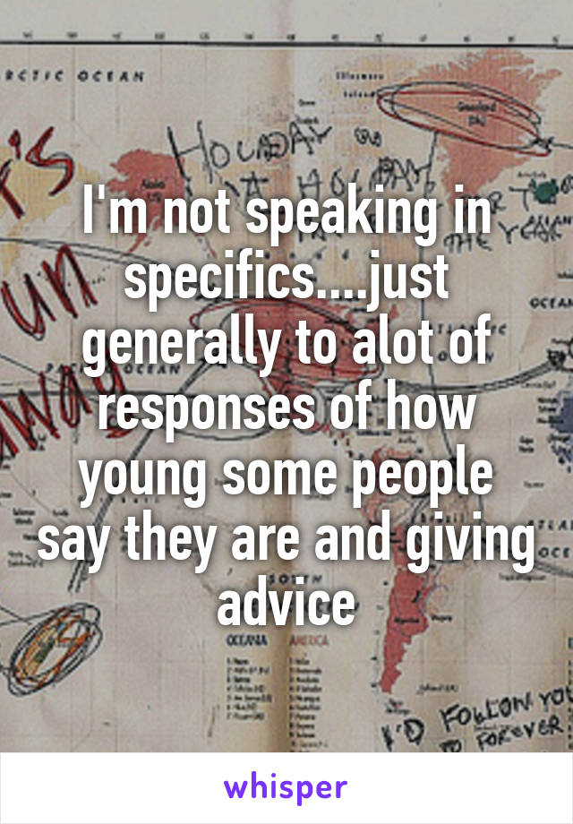 I'm not speaking in specifics....just generally to alot of responses of how young some people say they are and giving advice