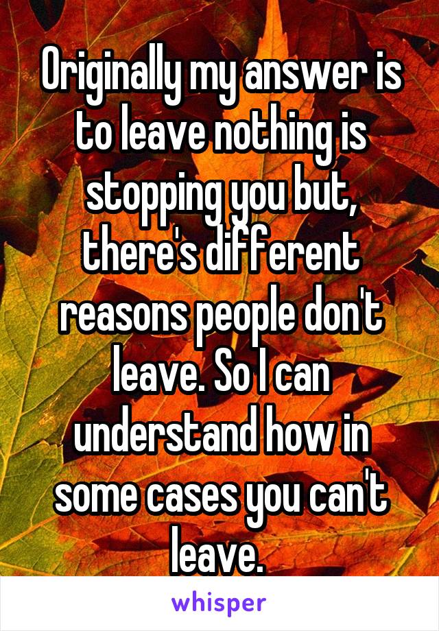 Originally my answer is to leave nothing is stopping you but, there's different reasons people don't leave. So I can understand how in some cases you can't leave. 