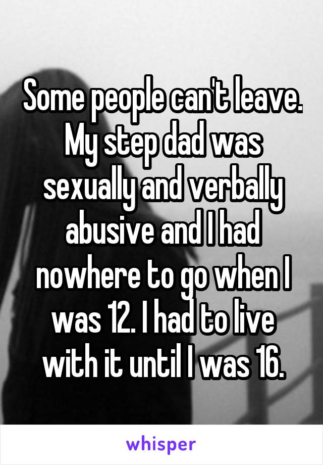 Some people can't leave. My step dad was sexually and verbally abusive and I had nowhere to go when I was 12. I had to live with it until I was 16.