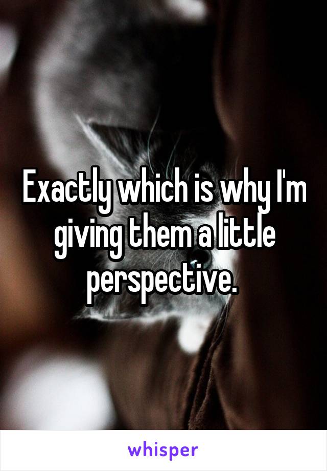 Exactly which is why I'm giving them a little perspective. 