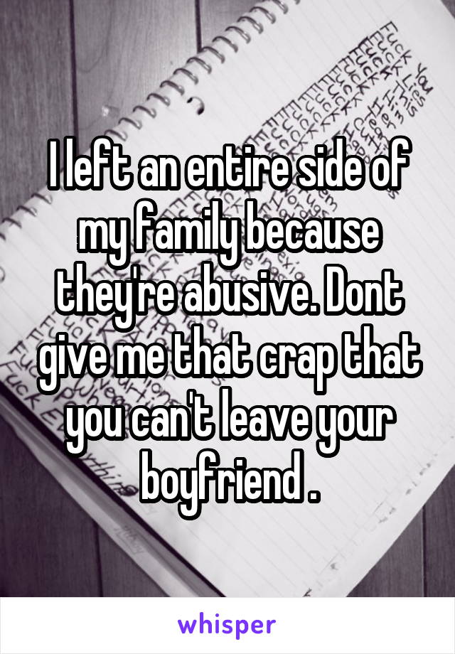 I left an entire side of my family because they're abusive. Dont give me that crap that you can't leave your boyfriend .