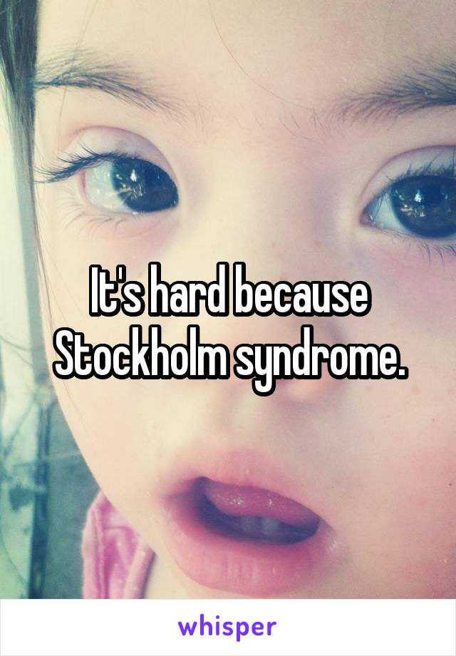 It's hard because Stockholm syndrome.