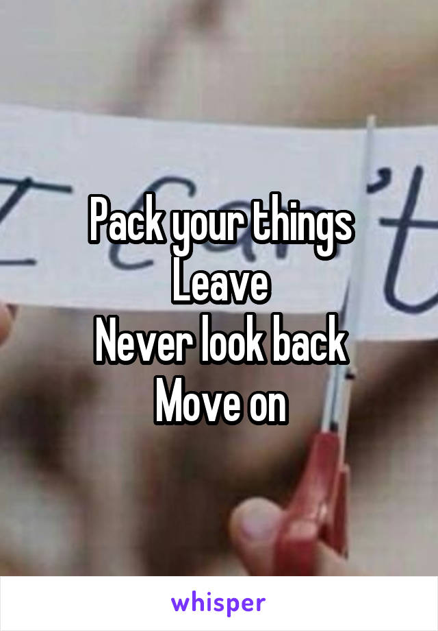 Pack your things
Leave
Never look back
Move on