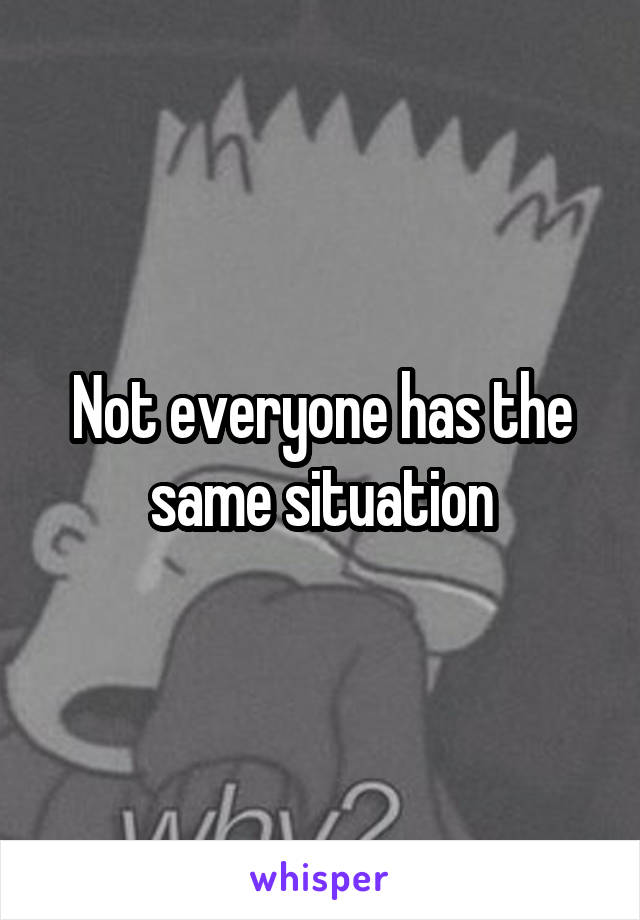 Not everyone has the same situation