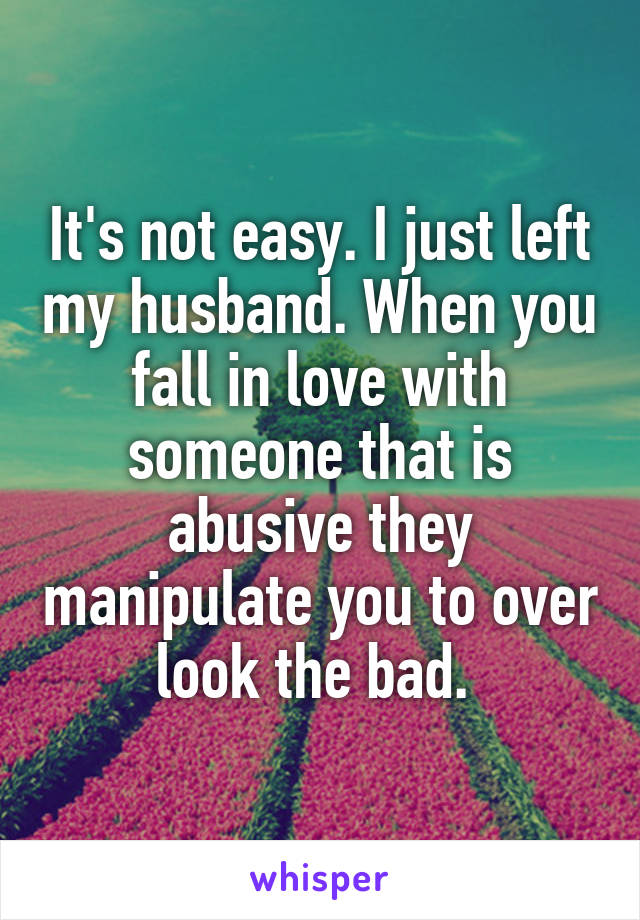 It's not easy. I just left my husband. When you fall in love with someone that is abusive they manipulate you to over look the bad. 